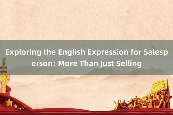 Exploring the English Expression for Salesperson: More Than Just Selling