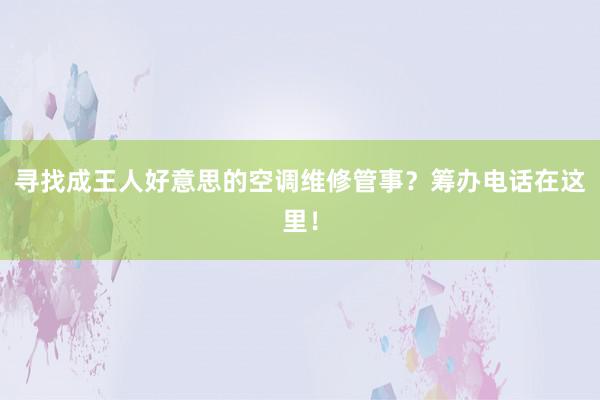 寻找成王人好意思的空调维修管事？筹办电话在这里！